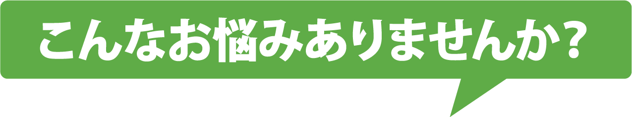 こんなお悩みありませんか?
